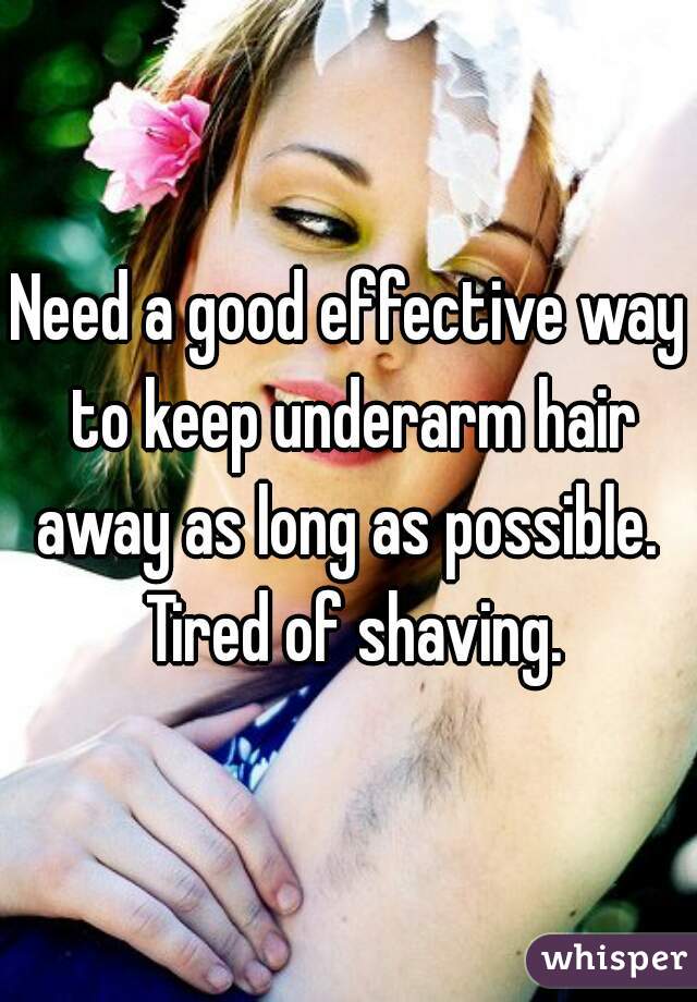 Need a good effective way to keep underarm hair away as long as possible.  Tired of shaving.