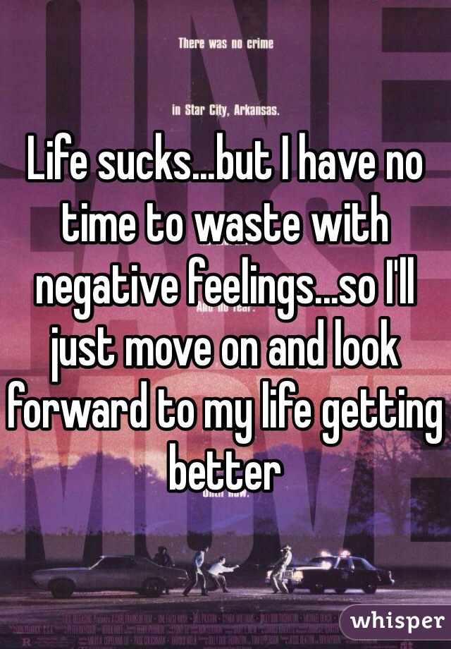 Life sucks...but I have no time to waste with negative feelings...so I'll just move on and look forward to my life getting better