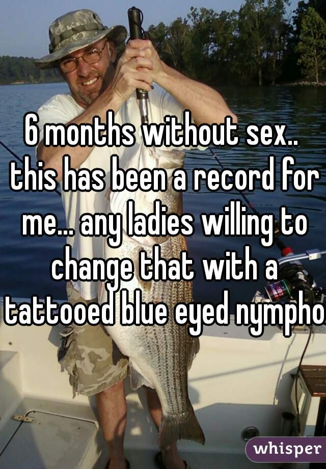 6 months without sex.. this has been a record for me... any ladies willing to change that with a tattooed blue eyed nympho