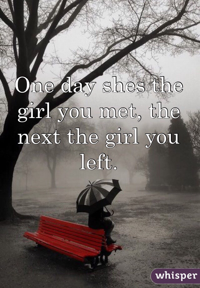 One day shes the girl you met, the next the girl you left.