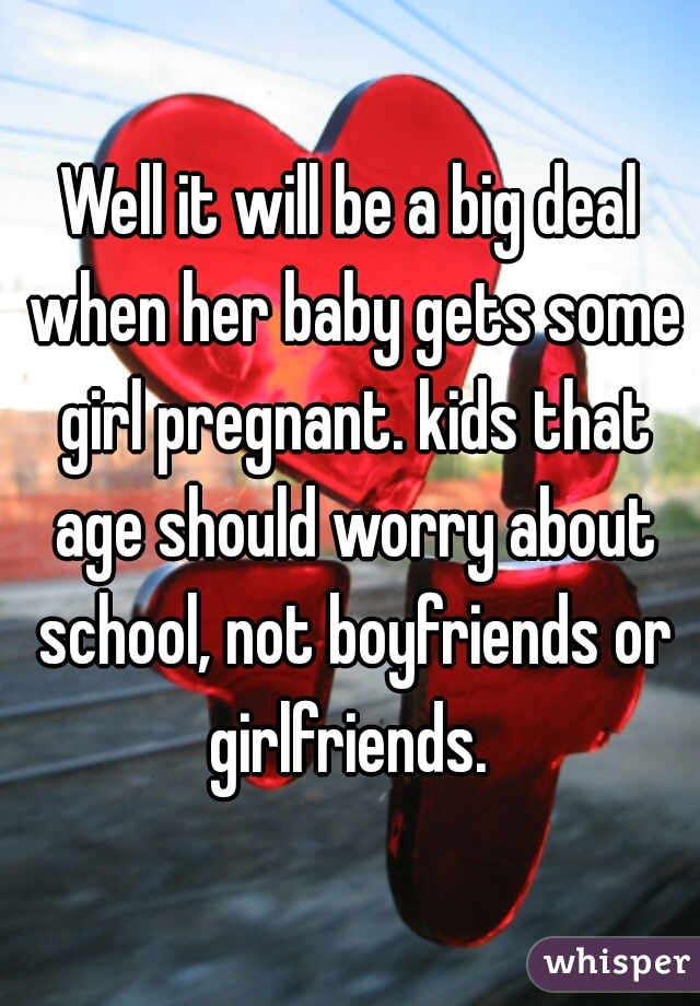 Well it will be a big deal when her baby gets some girl pregnant. kids that age should worry about school, not boyfriends or girlfriends. 