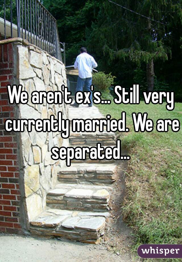 We aren't ex's... Still very currently married. We are separated... 