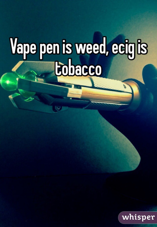 Vape pen is weed, ecig is tobacco 