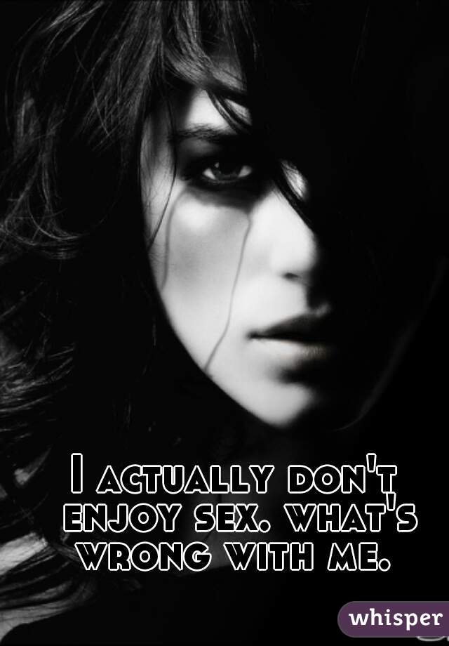 I actually don't enjoy sex. what's wrong with me. 