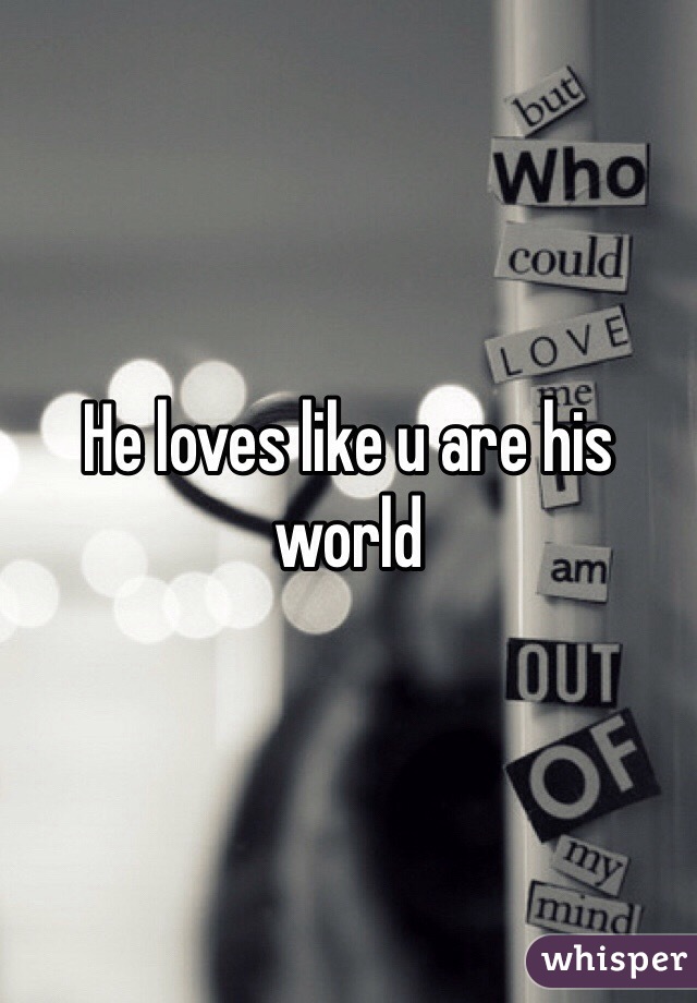 He loves like u are his world 