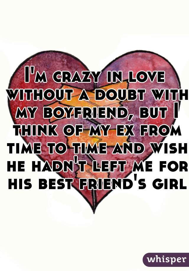 I'm crazy in love without a doubt with my boyfriend, but I think of my ex from time to time and wish he hadn't left me for his best friend's girl.