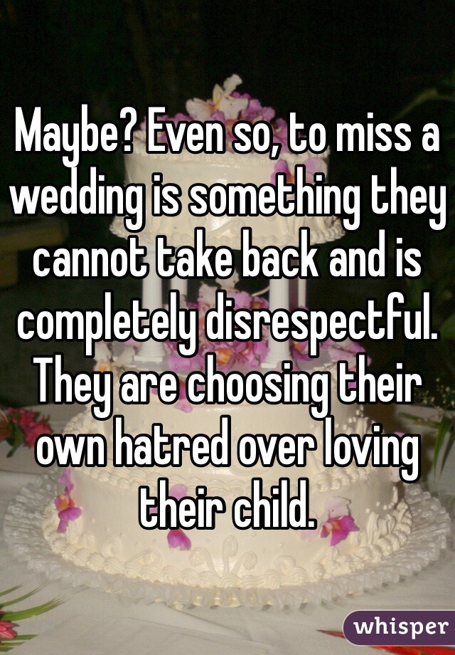 Maybe? Even so, to miss a wedding is something they cannot take back and is completely disrespectful. They are choosing their own hatred over loving their child. 