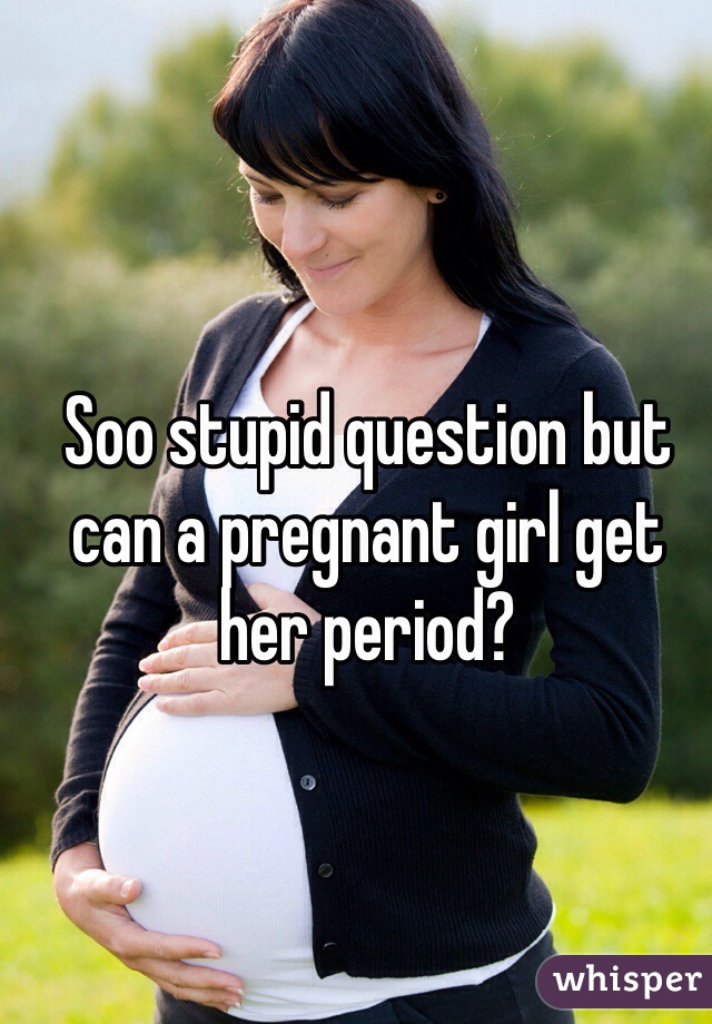Soo stupid question but can a pregnant girl get her period? 