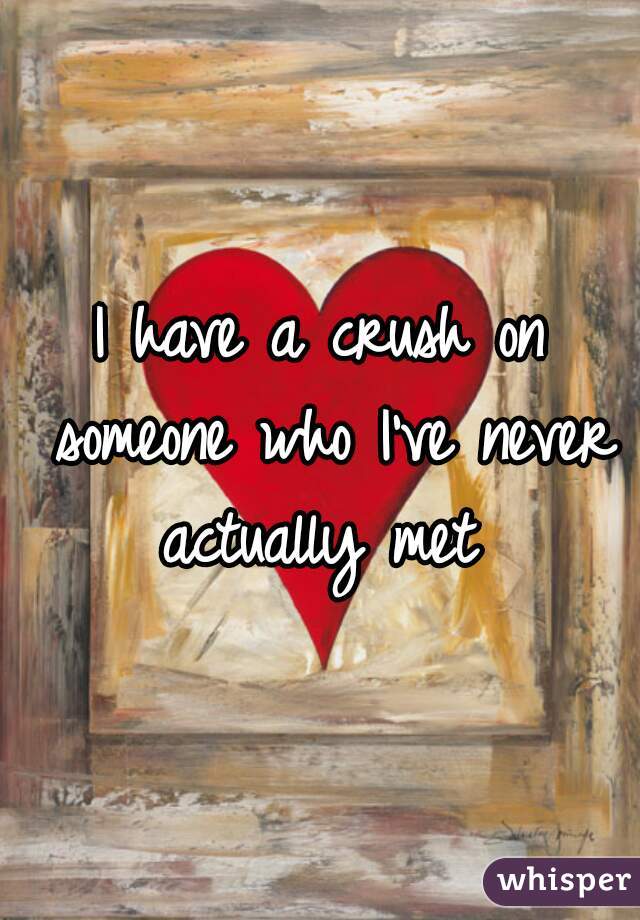 I have a crush on someone who I've never actually met 