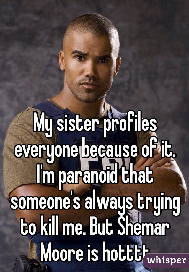 My sister profiles everyone because of it. I'm paranoid that someone's always trying to kill me. But Shemar Moore is hotttt