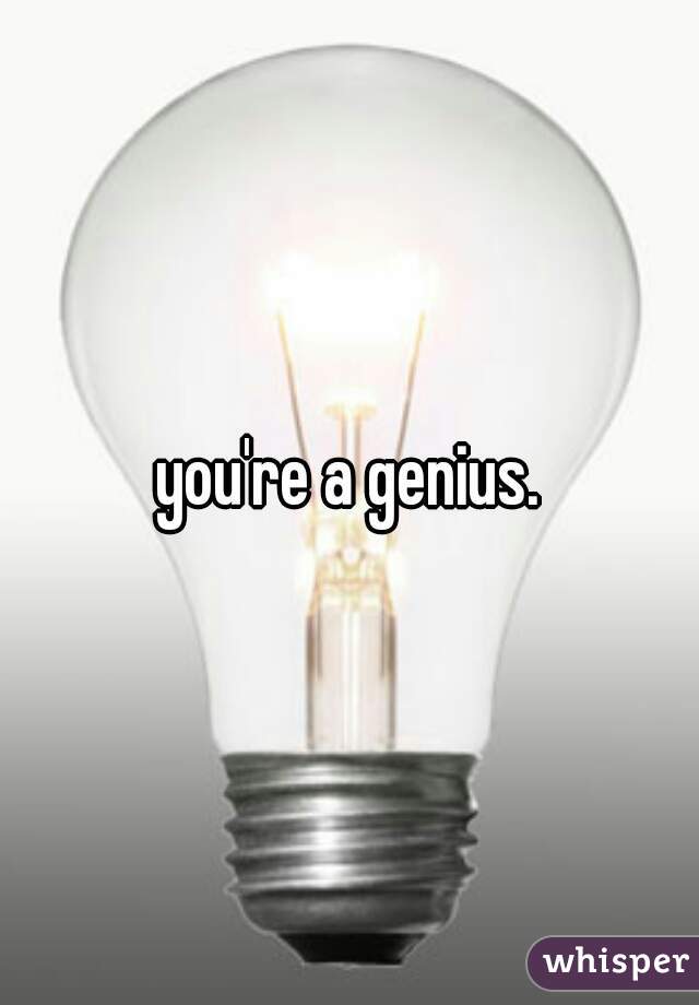 you're a genius.