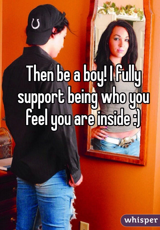 Then be a boy! I fully support being who you feel you are inside :)