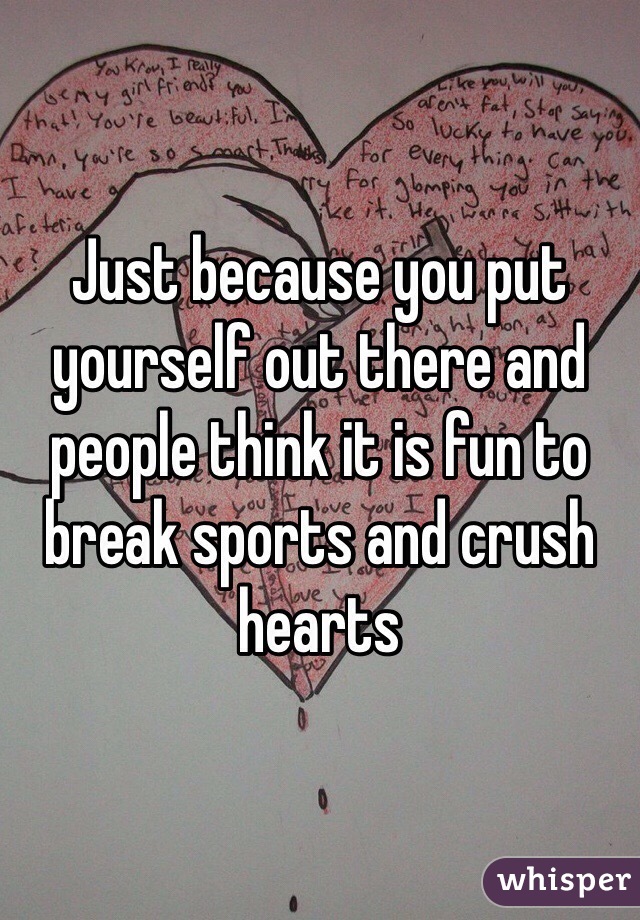 Just because you put yourself out there and people think it is fun to break sports and crush hearts