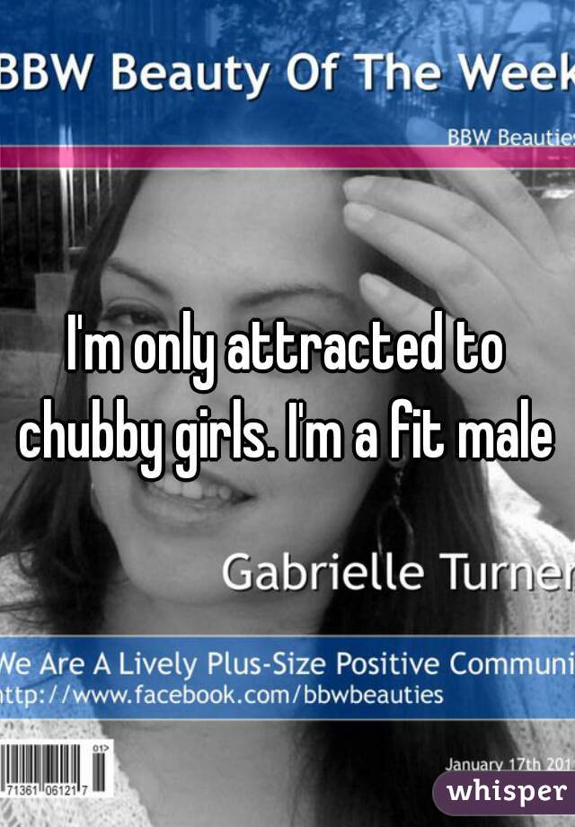 I'm only attracted to chubby girls. I'm a fit male 