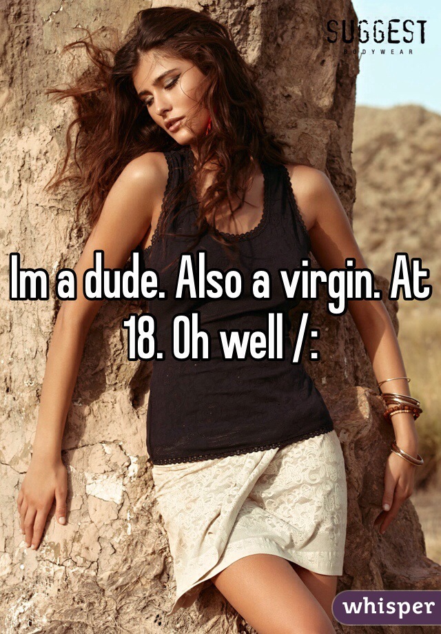 Im a dude. Also a virgin. At 18. Oh well /: 