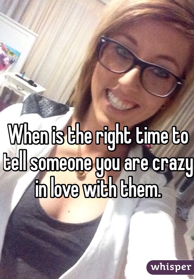 When is the right time to tell someone you are crazy in love with them. 