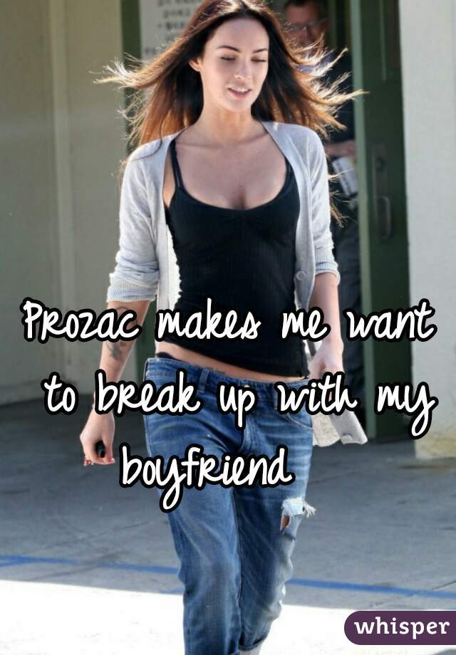 Prozac makes me want to break up with my boyfriend   