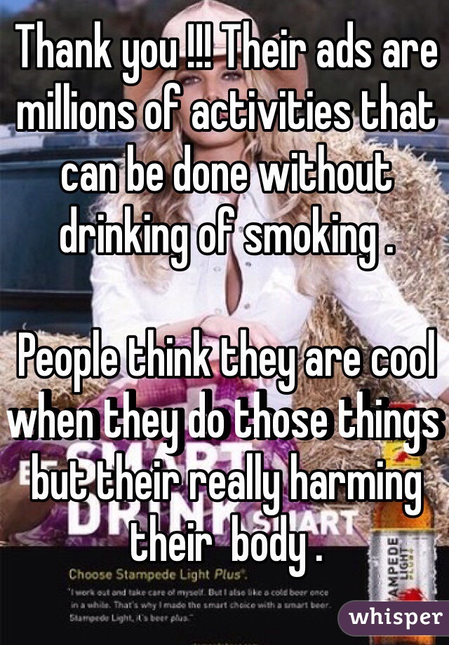 Thank you !!! Their ads are millions of activities that can be done without drinking of smoking . 

People think they are cool when they do those things but their really harming their  body . 