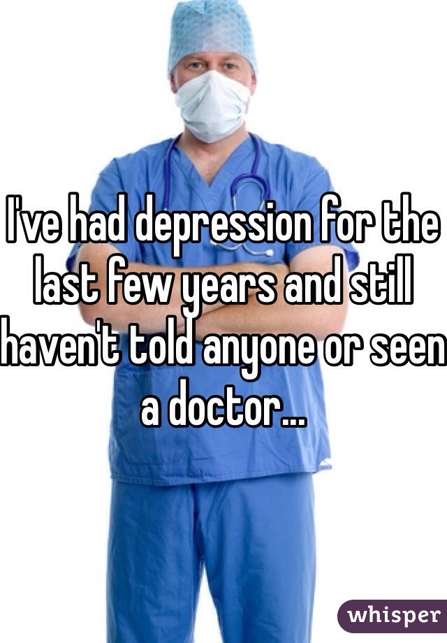 I've had depression for the last few years and still haven't told anyone or seen a doctor...