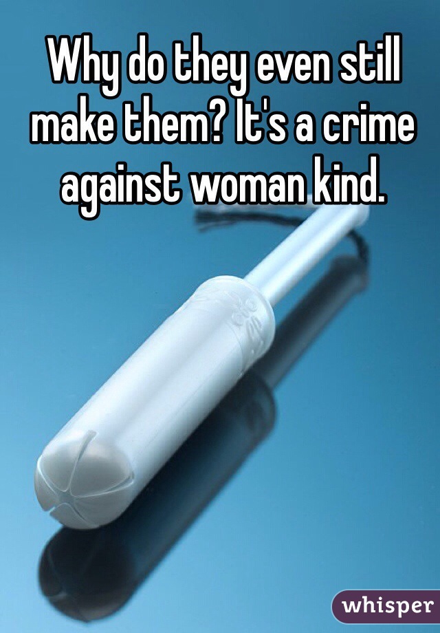 Why do they even still make them? It's a crime against woman kind.