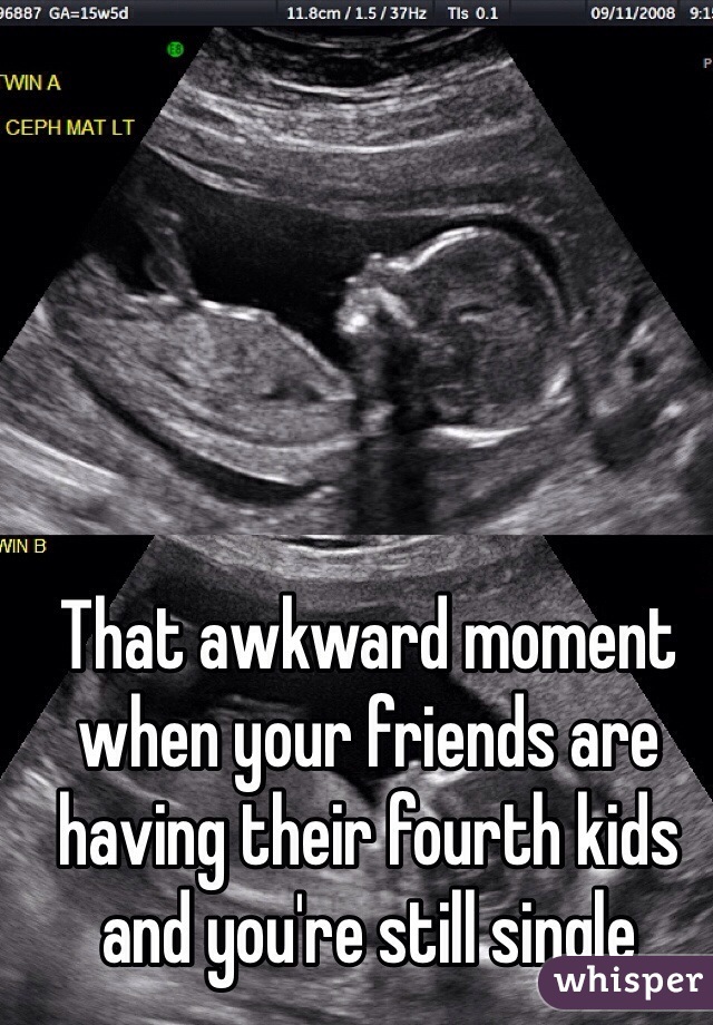 That awkward moment when your friends are having their fourth kids and you're still single 