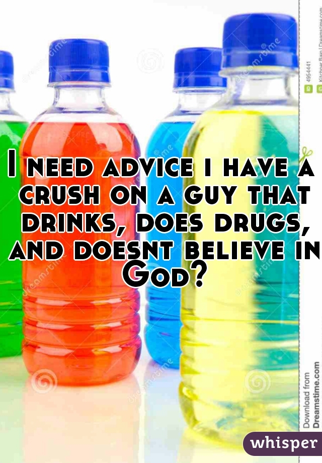 I need advice i have a crush on a guy that drinks, does drugs, and doesnt believe in God?