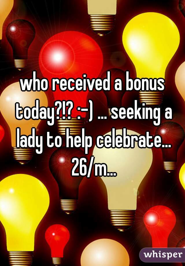 who received a bonus today?!? :-) ... seeking a lady to help celebrate... 26/m...