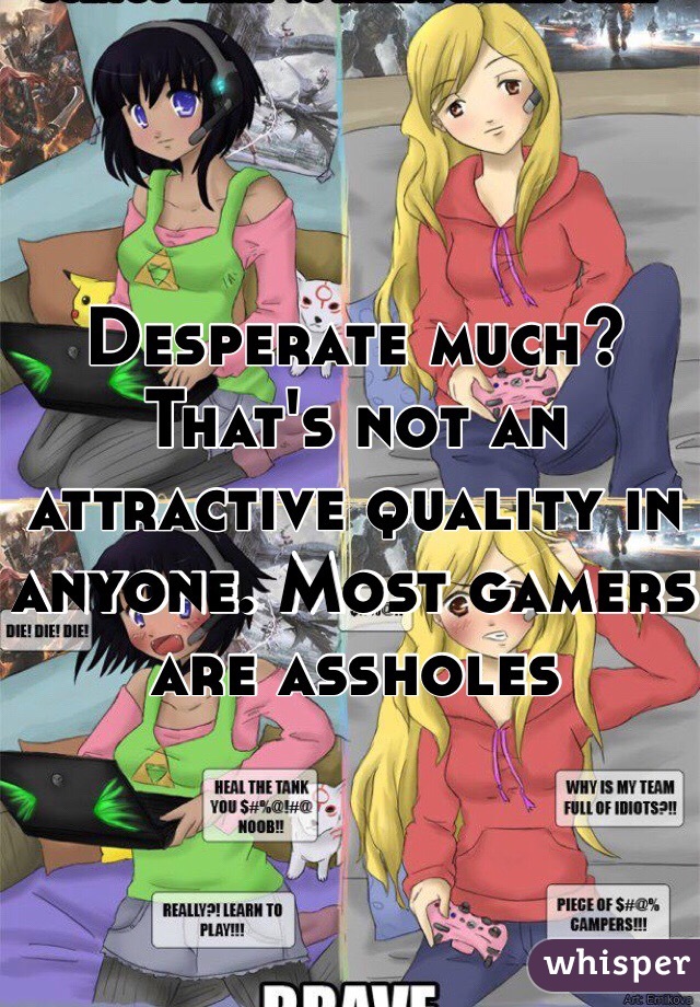 Desperate much? That's not an attractive quality in anyone. Most gamers are assholes