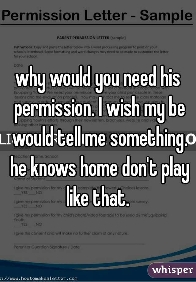 why would you need his permission. I wish my be would tell me something. he knows home don't play like that. 