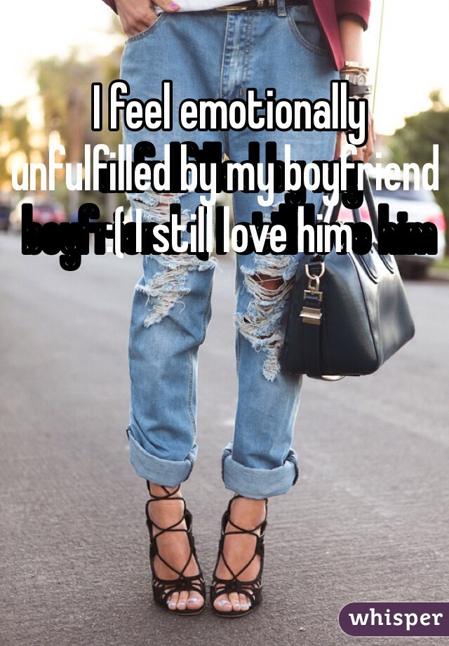 I feel emotionally unfulfilled by my boyfriend :( I still love him  