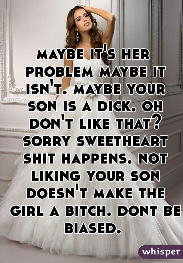 maybe it's her problem maybe it isn't. maybe your son is a dick. oh don't like that? sorry sweetheart shit happens. not liking your son doesn't make the girl a bitch. dont be biased. 