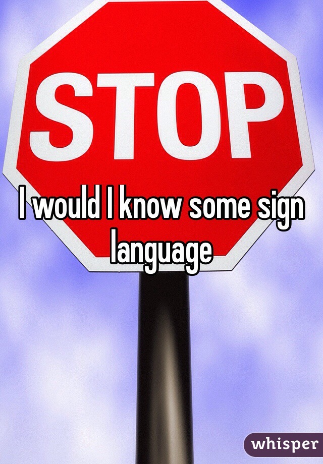 I would I know some sign language 
