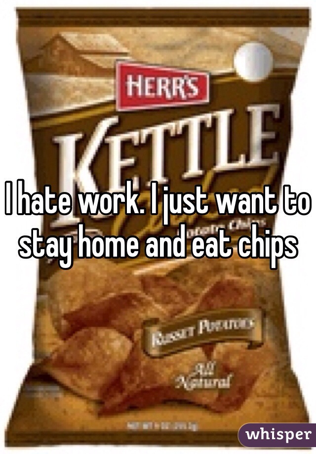 I hate work. I just want to stay home and eat chips