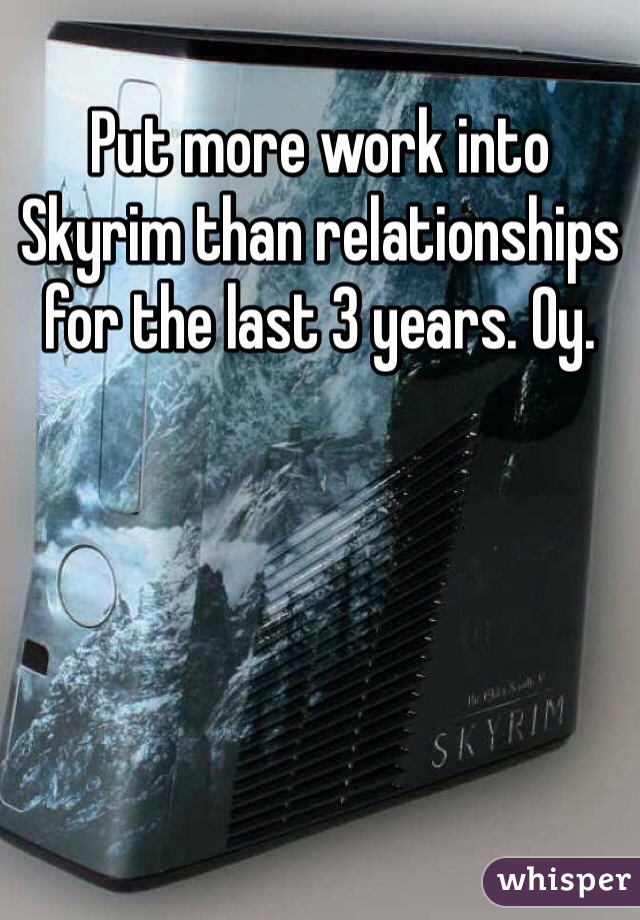 Put more work into Skyrim than relationships for the last 3 years. Oy.