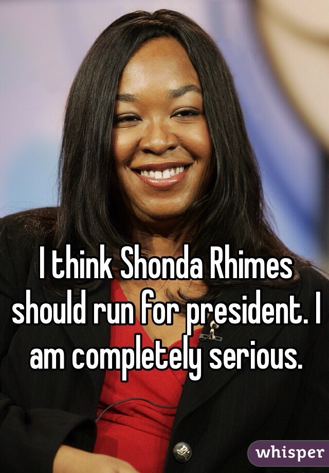 I think Shonda Rhimes should run for president. I am completely serious.