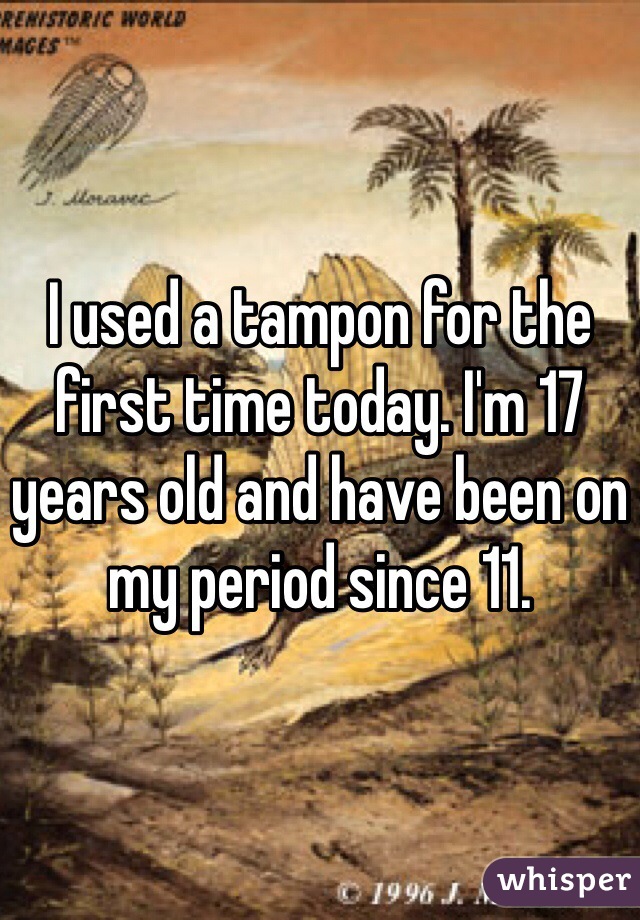 I used a tampon for the first time today. I'm 17 years old and have been on my period since 11. 