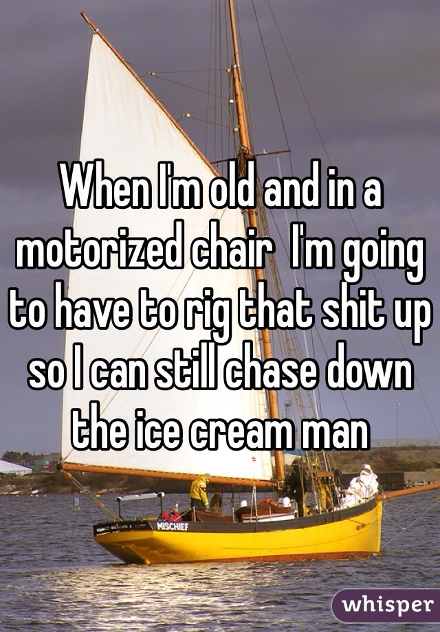 When I'm old and in a motorized chair  I'm going to have to rig that shit up so I can still chase down the ice cream man