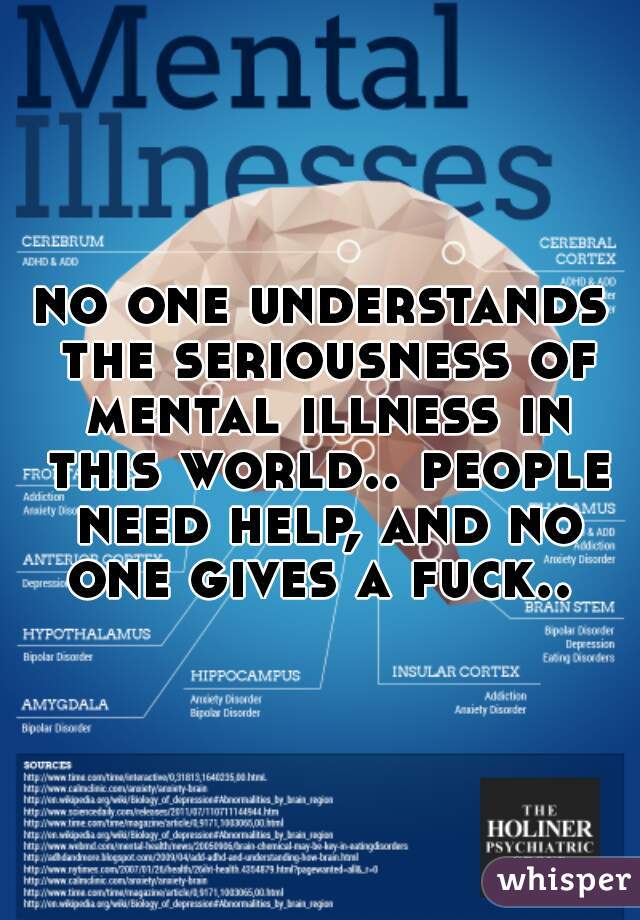 no one understands the seriousness of mental illness in this world.. people need help, and no one gives a fuck.. 