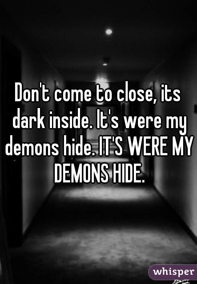 Don't come to close, its dark inside. It's were my demons hide. IT'S WERE MY DEMONS HIDE.