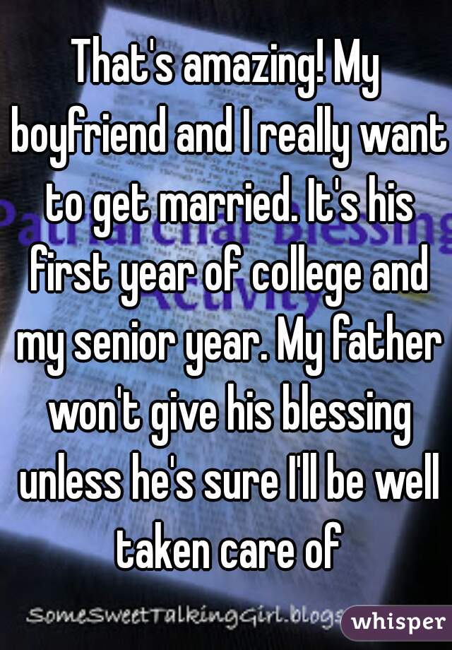 That's amazing! My boyfriend and I really want to get married. It's his first year of college and my senior year. My father won't give his blessing unless he's sure I'll be well taken care of