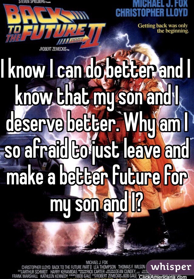 I know I can do better and I know that my son and I deserve better. Why am I so afraid to just leave and make a better future for my son and I?