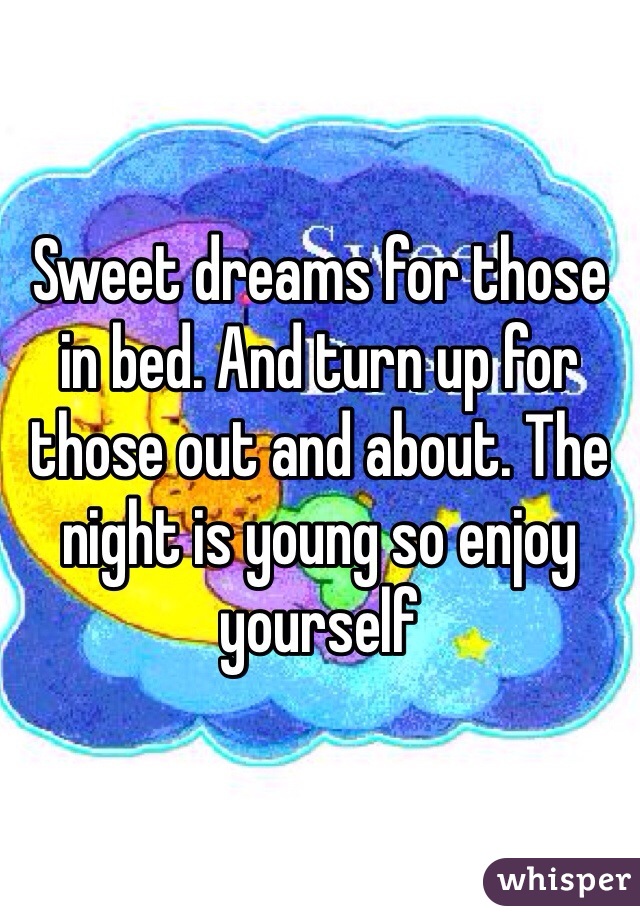 Sweet dreams for those in bed. And turn up for those out and about. The night is young so enjoy yourself 