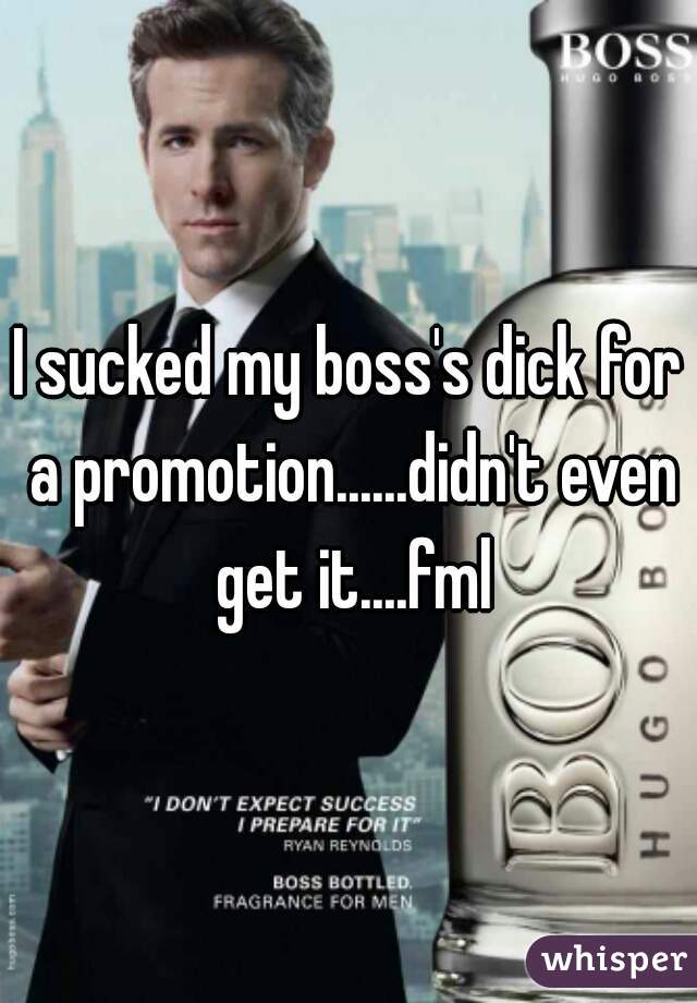 I sucked my boss's dick for a promotion......didn't even get it....fml