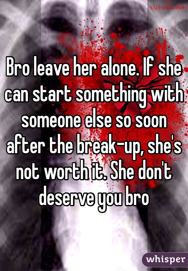 Bro leave her alone. If she can start something with someone else so soon after the break-up, she's not worth it. She don't deserve you bro 