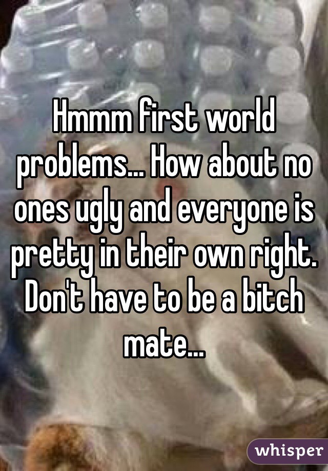 Hmmm first world problems... How about no ones ugly and everyone is pretty in their own right. Don't have to be a bitch mate...