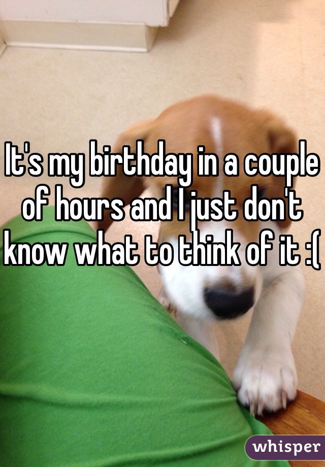 It's my birthday in a couple of hours and I just don't know what to think of it :(