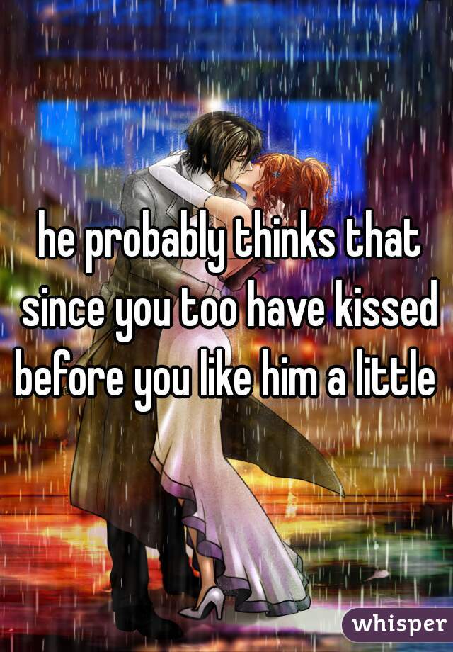  he probably thinks that since you too have kissed before you like him a little 