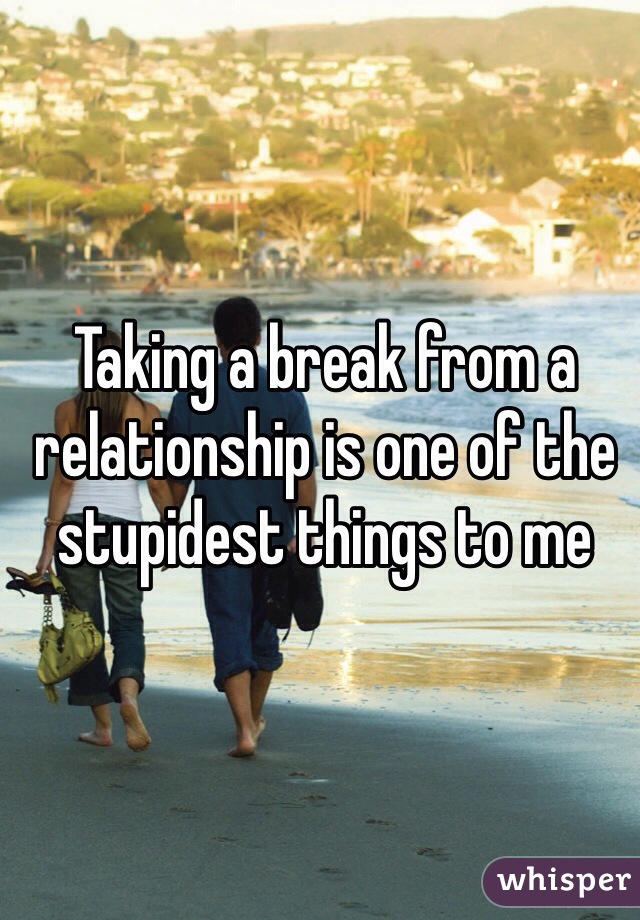 Taking a break from a relationship is one of the stupidest things to me 