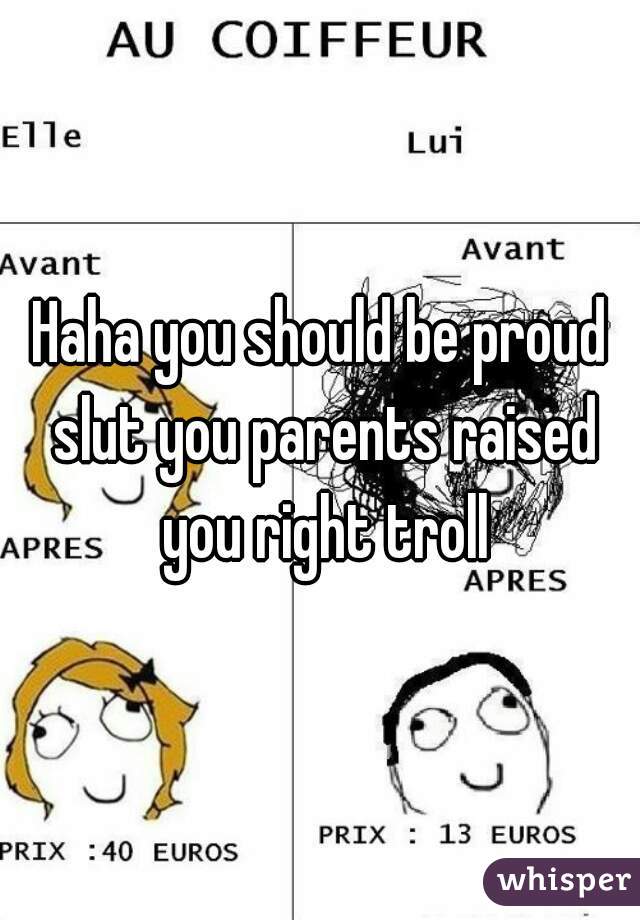 Haha you should be proud slut you parents raised you right troll