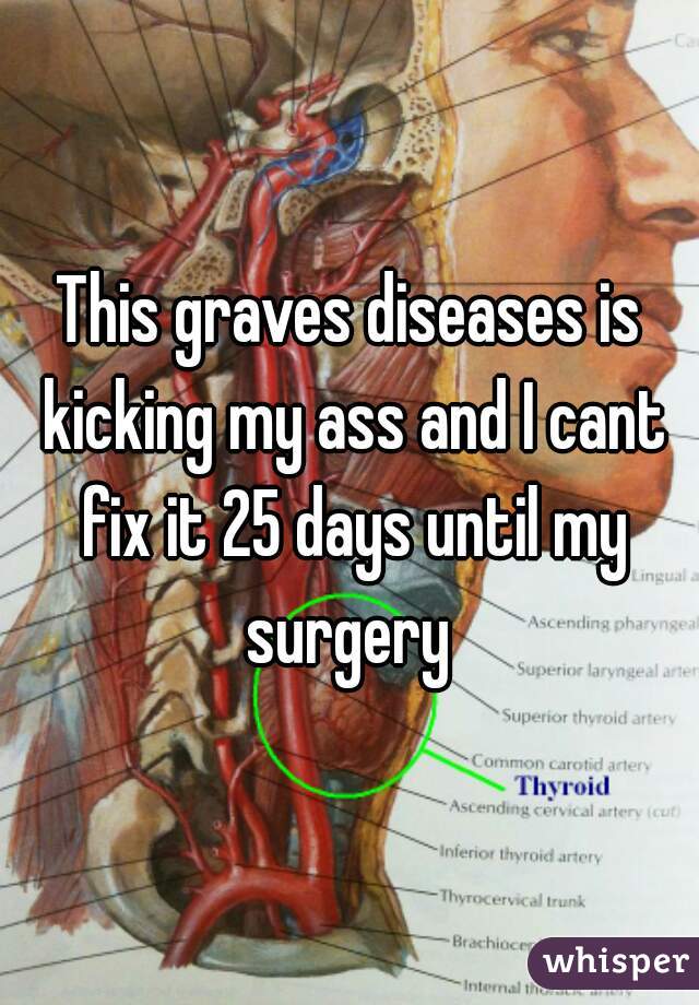 This graves diseases is kicking my ass and I cant fix it 25 days until my surgery 